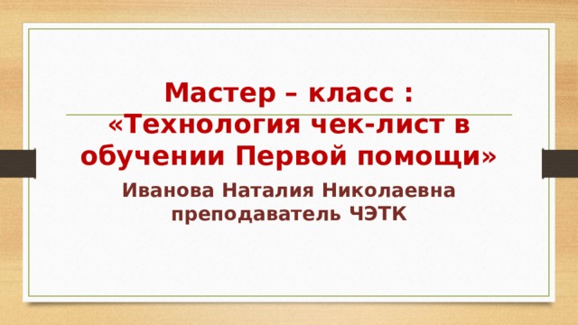 Мастер – класс : «Технология чек-лист в обучении Первой помощи» Иванова Наталия Николаевна преподаватель ЧЭТК 
