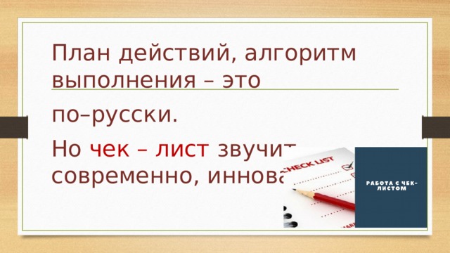 План действий, алгоритм выполнения – это по–русски. Но чек – лист звучит современно, инновационно!!! 