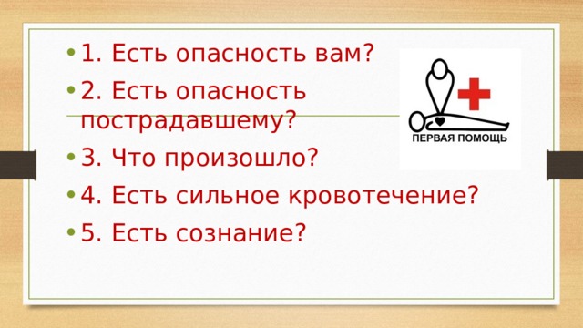 1. Есть опасность вам? 2. Есть опасность пострадавшему? 3. Что произошло? 4. Есть сильное кровотечение? 5. Есть сознание? 