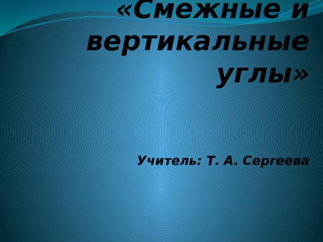 Тема: «Смежные и вертикальные углы»    Учитель: Т. А. Сергеева    