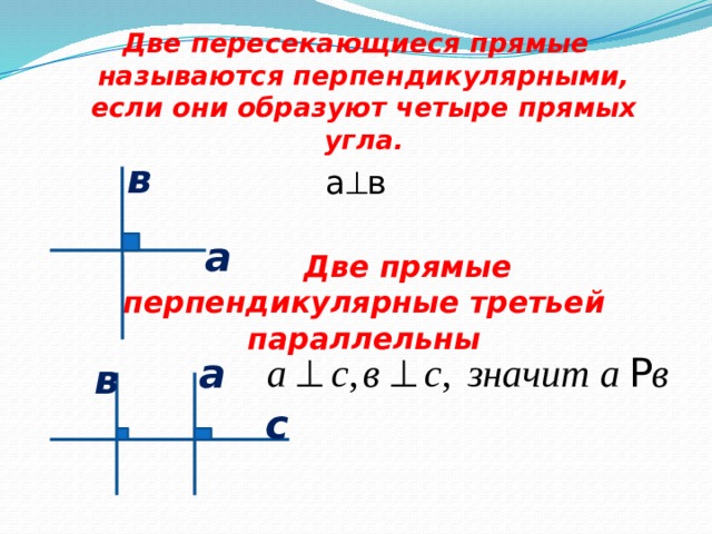 Две пересекающиеся прямые называются перпендикулярными, если они образуют четыре прямых угла. а  в   Две прямые перпендикулярные третьей параллельны в а а в с 