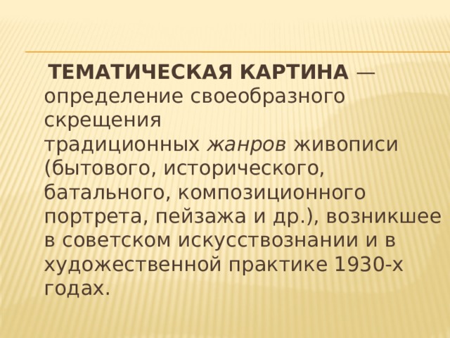  ТЕМАТИЧЕСКАЯ КАРТИНА  —определение своеобразного скрещения традиционных  жанров  живописи (бытового, исторического, батального, композиционного портрета, пейзажа и др.), возникшее в советском искусствознании и в художественной практике 1930-х годах. 