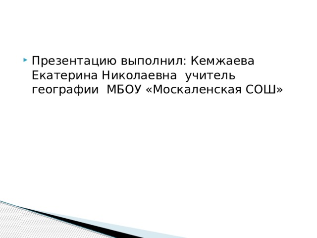 Презентацию выполнил: Кемжаева Екатерина Николаевна учитель географии МБОУ «Москаленская СОШ» 