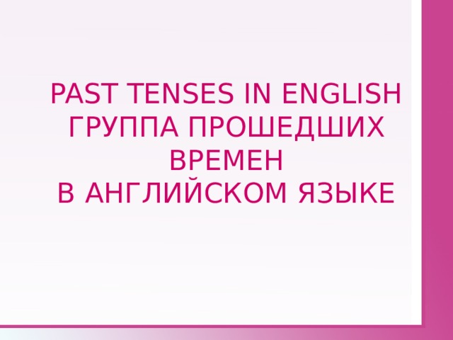 PAST TENSES IN ENGLISH  ГРУППА ПРОШЕДШИХ ВРЕМЕН  В АНГЛИЙСКОМ ЯЗЫКЕ 