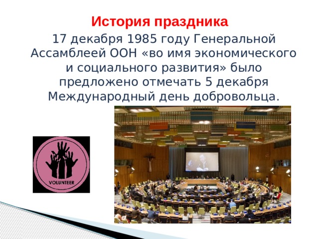 История праздника 17 декабря 1985 году Генеральной Ассамблеей ООН «во имя экономического и социального развития» было предложено отмечать 5 декабря Международный день добровольца. 
