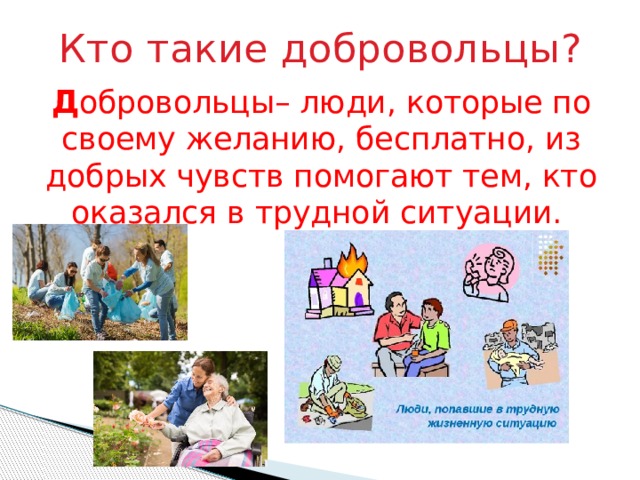 Кто такие добровольцы? Д обровольцы– люди, которые по своему желанию, бесплатно, из добрых чувств помогают тем, кто оказался в трудной ситуации. 