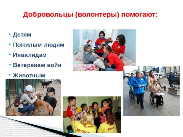 Добровольцы (волонтеры) помогают:  Детям Пожилым людям Инвалидам Ветеранам войн Животным  