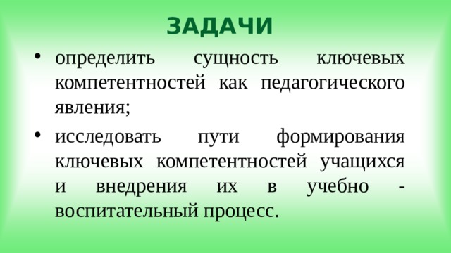 ЗАДАЧИ определить сущность ключевых компетентностей как педагогического явления; исследовать пути формирования ключевых компетентностей учащихся и внедрения их в учебно - воспитательный процесс. 