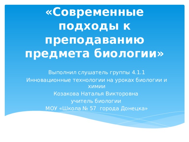 ВЫПУСКНАЯ РАБОТА  «Современные подходы к преподаванию предмета биологии»   Выполнил слушатель группы 4.1.1 Инновационные технологии на уроках биологии и химии Козакова Наталья Викторовна учитель биологии МОУ «Школа № 57 города Донецка»   