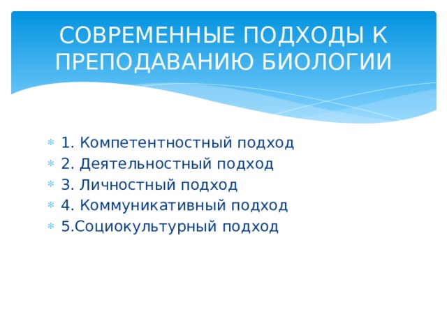 СОВРЕМЕННЫЕ ПОДХОДЫ К ПРЕПОДАВАНИЮ БИОЛОГИИ 1. Компетентностный подход 2. Деятельностный подход 3. Личностный подход 4. Коммуникативный подход 5.Социокультурный подход 