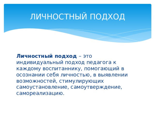 ЛИЧНОСТНЫЙ ПОДХОД Личностный подход – это индивидуальный подход педагога к каждому воспитаннику, помогающий в осознании себя личностью, в выявлении возможностей, стимулирующих самоустановление, самоутверждение, самореализацию. 