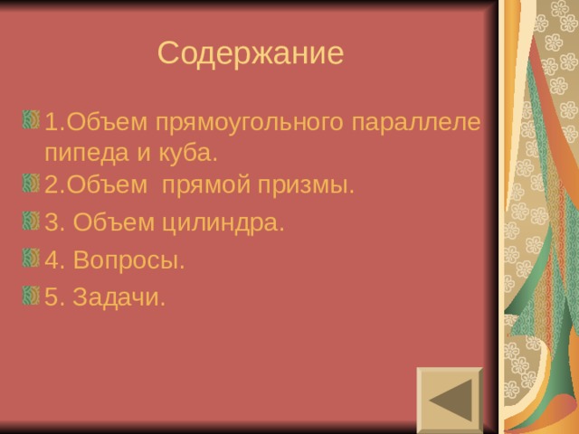 Содержание 1.Объем прямоугольного параллелепипеда и куба. 2.Объем  прямой призмы. 3. Объем цилиндра. 4. Вопросы. 5. Задачи. 