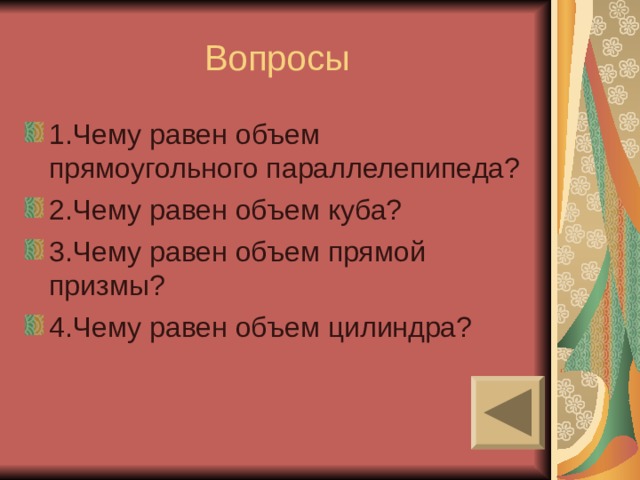 Вопросы 1 .Чему равен объем прямоугольного параллелепипеда? 2.Чему равен объем куба? 3.Чему равен объем прямой призмы? 4.Чему равен объем цилиндра? 