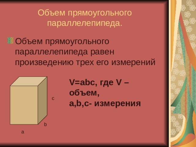 Объем прямоугольного параллелепипеда. Объем прямоугольного параллелепипеда равен произведению трех его измерений V=abc , где V – объем, a,b,c - измерения c b a 