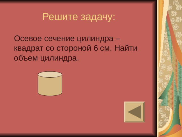 Решите задачу:  Осевое сечение цилиндра – квадрат со стороной 6 см. Найти объем цилиндра. 