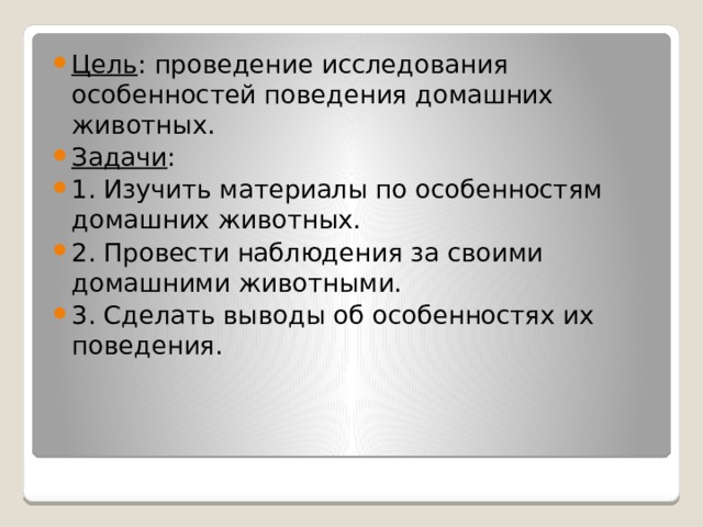 Цель : проведение исследования особенностей поведения домашних животных. Задачи : 1. Изучить материалы по особенностям домашних животных. 2. Провести наблюдения за своими домашними животными. 3. Сделать выводы об особенностях их поведения. 