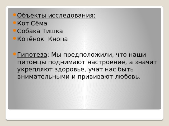 Объекты исследования: Кот Сёма Собака Тишка Котёнок Кнопа Гипотеза : Мы предположили, что наши питомцы поднимают настроение, а значит укрепляют здоровье, учат нас быть внимательными и прививают любовь. 