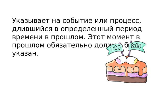 Указывает на событие или процесс, длившийся в определенный период времени в прошлом. Этот момент в прошлом обязательно должен быть указан. 