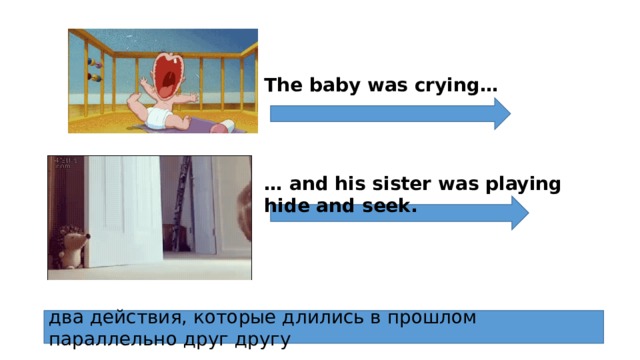 The baby was crying… … and his sister was playing hide and seek. два действия, которые длились в прошлом параллельно друг другу 