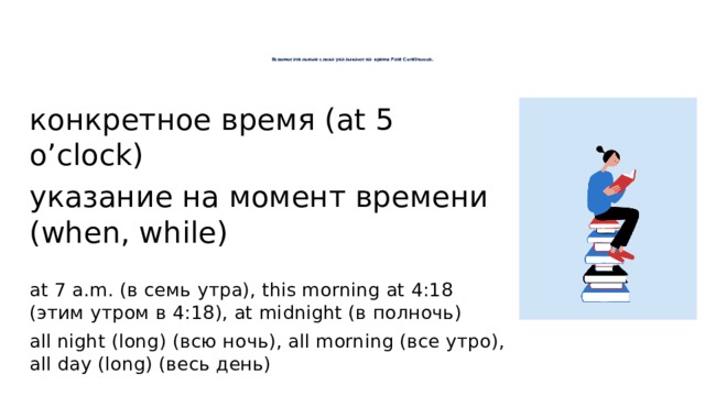       Вспомогательные слова указывают на время Past Continuous.        конкретное время (at 5 o’clock) указание на момент времени (when, while)   at 7 a.m. (в семь утра), this morning at 4:18 (этим утром в 4:18), at midnight (в полночь) all night (long) (всю ночь), all morning (все утро), all day (long) (весь день) 