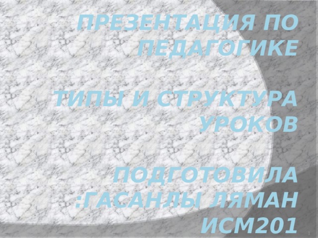 Презентация по педагогике   Типы и структура уроков   Подготовила :Гасанлы Ляман ИСМ201  