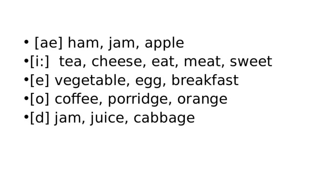   [ae] ham, jam, apple [i:]  tea, cheese, eat, meat, sweet [e] vegetable, egg, breakfast [o] coffee, porridge, orange [d] jam, juice, cabbage 
