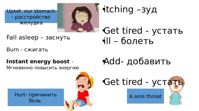 itching –зуд Get tired - устать ill – болеть Add- добавить Get tired - устать Upset our stomach - расстройство желудка Fall asleep – заснуть Burn - сжигать Instant energy boost – Мгновенно повысить энергию A sore throat Hurt- причинить боль 