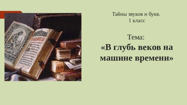 Тайны звуков и букв.  1 класс   Тема:  «В глубь веков на машине времени»     