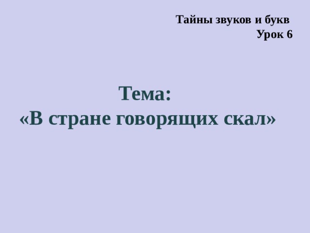 Тайны звуков и букв Урок 6 Тема: «В стране говорящих скал» 