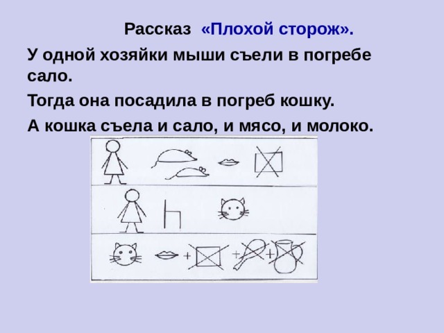   Рассказ «Плохой сторож». У одной хозяйки мыши съели в погребе сало. Тогда она посадила в погреб кошку. А кошка съела и сало, и мясо, и молоко.   