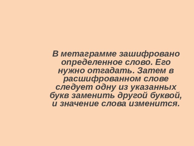 В метаграмме зашифровано определенное слово. Его нужно отгадать. Затем в расшифрованном слове следует одну из указанных букв заменить другой буквой, и значение слова изменится.  