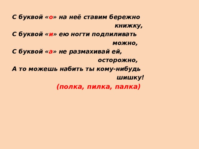 С буквой « о » на неё ставим бережно  книжку, С буквой « и » ею ногти подпиливать  можно, С буквой « а » не размахивай ей,  осторожно, А то можешь набить ты кому-нибудь  шишку!  (полка, пилка, палка) 