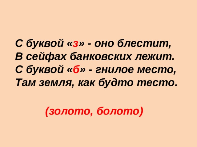 С буквой « з » - оно блестит,  В сейфах банковских лежит.  С буквой « б » - гнилое место,  Там земля, как будто тесто. (золото, болото) 