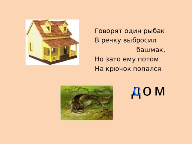 Говорят один рыбак В речку выбросил  башмак, Но зато ему потом На крючок попался д о м с 