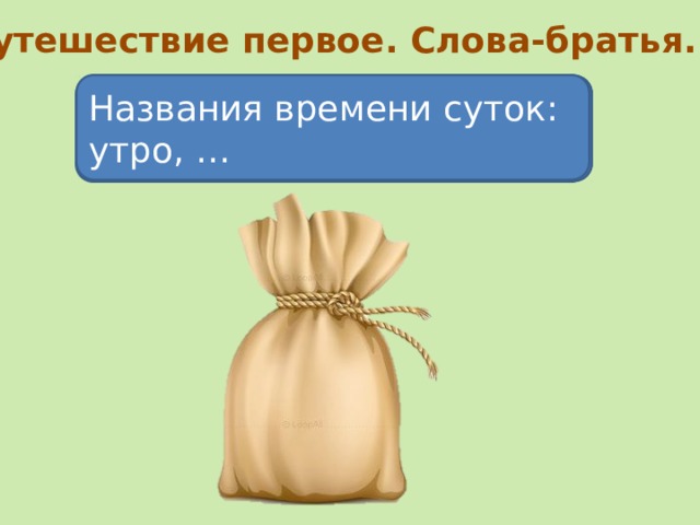 Путешествие первое. Слова-братья. Названия времени суток: утро, … Названия дней недели: понедельник, … Названия времён года: лето, … Названия месяцев: январь, … Названия цветов: роза… Я достану из своего заветного мешка слова, а вы должны будете назвать слова-братья». Нажимайте на мешок.  