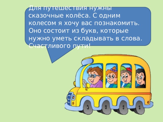 Для путешествия нужны сказочные колёса. С одним колесом я хочу вас познакомить. Оно состоит из букв, которые нужно уметь складывать в слова. Счастливого пути! 