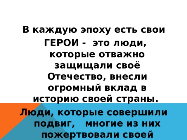 В каждую эпоху есть свои  ГЕРОИ - это люди, которые отважно защищали своё Отечество, внесли огромный вклад в историю своей страны. Люди, которые совершили подвиг, многие из них пожертвовали своей жизнью во благо Родины.   