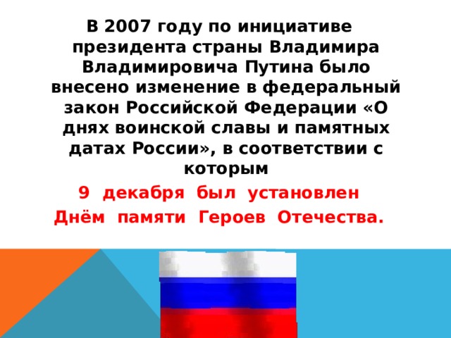 В 2007 году по инициативе президента страны Владимира Владимировича Путина было внесено изменение в федеральный закон Российской Федерации «О днях воинской славы и памятных датах России», в соответствии с которым  9 декабря был установлен Днём памяти Героев Отечества.  