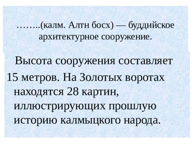  …… ..(калм. Алтн босх) — буддийское архитектурное сооружение.    Высота сооружения составляет 15 метров. На Золотых воротах находятся 28 картин, иллюстрирующих прошлую историю калмыцкого народа. 