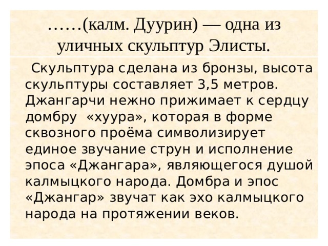 …… (калм. Дуурин) — одна из уличных скульптур Элисты.  Скульптура сделана из бронзы, высота скульптуры составляет 3,5 метров. Джангарчи нежно прижимает к сердцу домбру «хуура», которая в форме сквозного проёма символизирует единое звучание струн и исполнение эпоса «Джангара», являющегося душой калмыцкого народа. Домбра и эпос «Джангар» звучат как эхо калмыцкого народа на протяжении веков. 