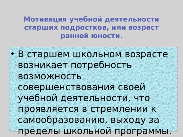  Мотивация учебной деятельности старших подростков, или возраст ранней юности.   В старшем школьном возрасте возникает потребность возможность совершенствования своей учебной деятельности, что проявляется в стремлении к самообразованию, выходу за пределы школьной программы. 