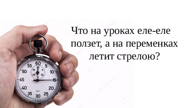 Что на уроках еле-еле ползет, а на переменках летит стрелою? 