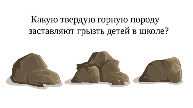 Какую твердую горную породу заставляют грызть детей в школе? 