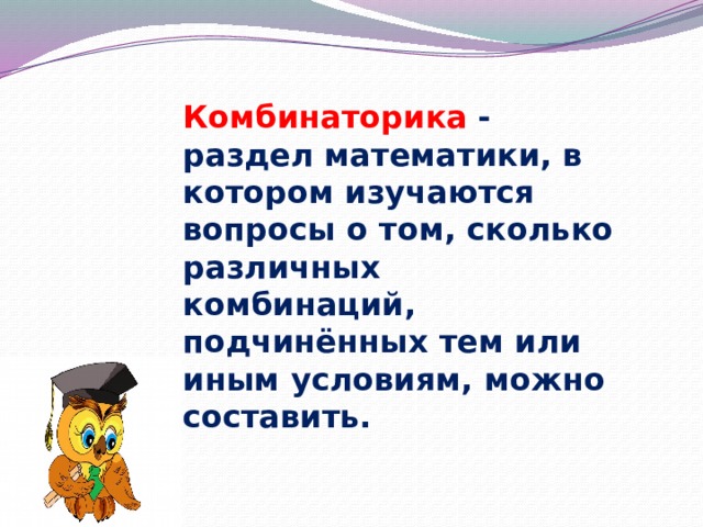 Комбинаторика   - раздел математики, в котором изучаются вопросы о том, сколько различных комбинаций, подчинённых тем или иным условиям, можно составить. 