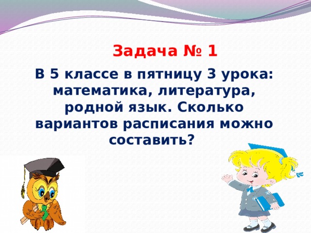 Задача № 1 В 5 классе в пятницу 3 урока: математика, литература, родной язык. Сколько вариантов расписания можно составить? 