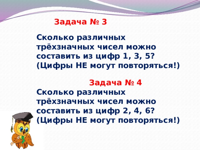  Задача № 3 Сколько различных трёхзначных чисел можно составить из цифр 1, 3, 5? (Цифры НЕ могут повторяться!)   Задача № 4 Сколько различных трёхзначных чисел можно составить из цифр 2, 4, 6? (Цифры НЕ могут повторяться!) 