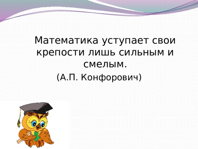 Математика уступает свои крепости лишь сильным и смелым. (А.П. Конфорович) 