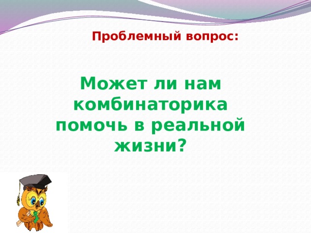 Проблемный вопрос: Может ли нам комбинаторика помочь в реальной жизни? 