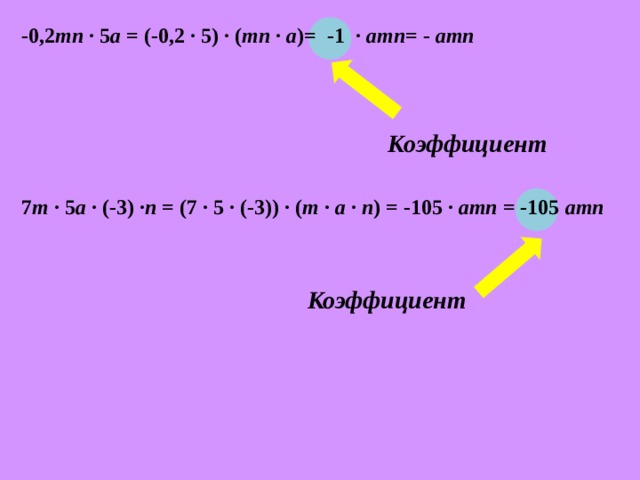 -0,2 mn ∙ 5 a = (-0,2 ∙ 5) ∙ ( mn ∙ a )=  -1 ∙ amn = - amn Коэффициент 7 m ∙ 5 a ∙ (-3) ∙ n = (7 ∙ 5 ∙ (-3)) ∙ ( m ∙ a ∙ n ) = -105 ∙ amn = -105 amn Коэффициент 