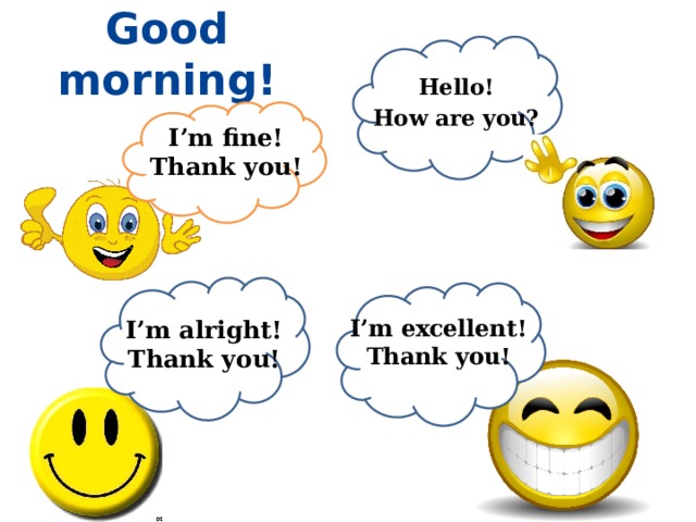 Good morning! Hello! How are you? I’m fine! Thank you! I’m alright! Thank you! I’m excellent! Thank you! 